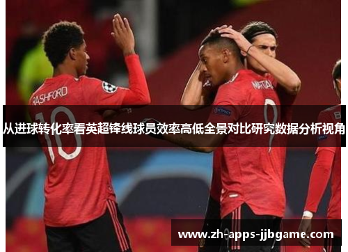 从进球转化率看英超锋线球员效率高低全景对比研究数据分析视角 从进球转化率看英超锋线球员效率高低全景对比研究数据分析视角