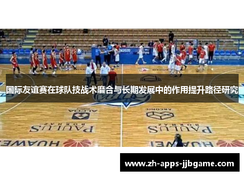 国际友谊赛在球队技战术磨合与长期发展中的作用提升路径研究