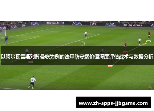 以阿尔瓦雷斯对阵曼联为例的法甲防守端价值深度评估战术与数据分析