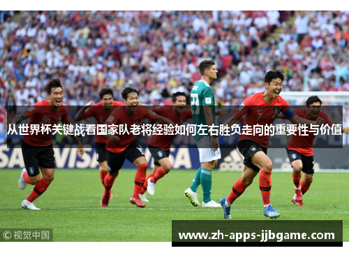 从世界杯关键战看国家队老将经验如何左右胜负走向的重要性与价值 从世界杯关键战看国家队老将经验如何左右胜负走向的重要性与价值