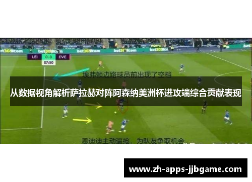 从数据视角解析萨拉赫对阵阿森纳美洲杯进攻端综合贡献表现