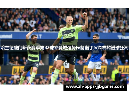 哈兰德破门斩获赛季第32球率曼城强势压制诺丁汉森林掀进球狂潮 哈兰德破门斩获赛季第32球率曼城强势压制诺丁汉森林掀进球狂潮