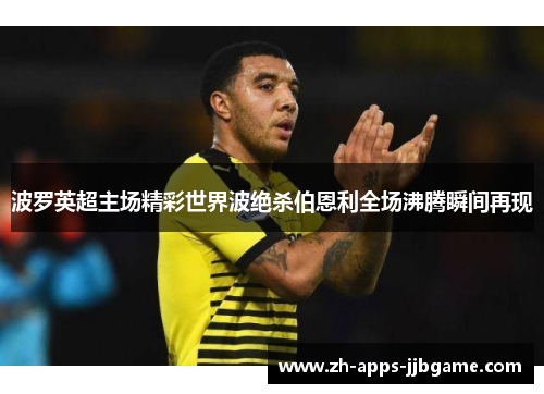 波罗英超主场精彩世界波绝杀伯恩利全场沸腾瞬间再现 波罗英超主场精彩世界波绝杀伯恩利全场沸腾瞬间再现