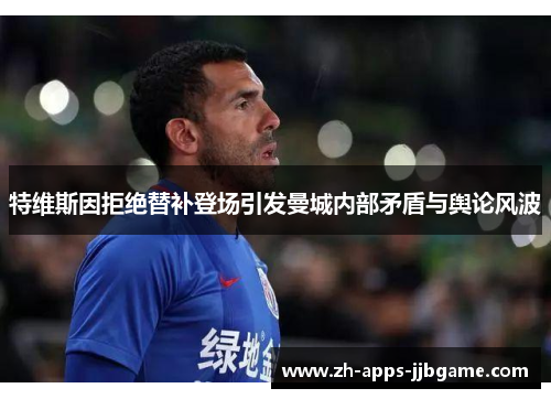 特维斯因拒绝替补登场引发曼城内部矛盾与舆论风波 特维斯因拒绝替补登场引发曼城内部矛盾与舆论风波