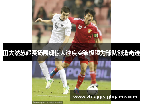 田大然苏超赛场展现惊人速度突破极限为球队创造奇迹 田大然苏超赛场展现惊人速度突破极限为球队创造奇迹