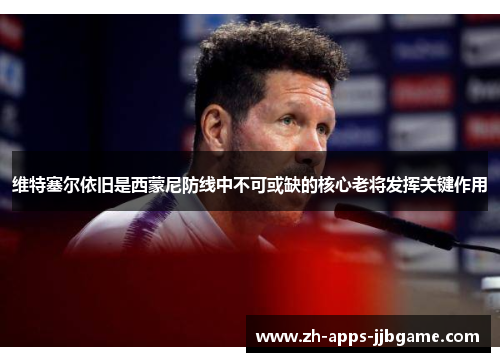 维特塞尔依旧是西蒙尼防线中不可或缺的核心老将发挥关键作用 维特塞尔依旧是西蒙尼防线中不可或缺的核心老将发挥关键作用