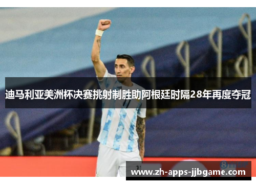 迪马利亚美洲杯决赛挑射制胜助阿根廷时隔28年再度夺冠