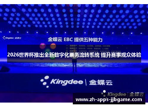 2026世界杯推出全新数字化票务流转系统 提升赛事观众体验