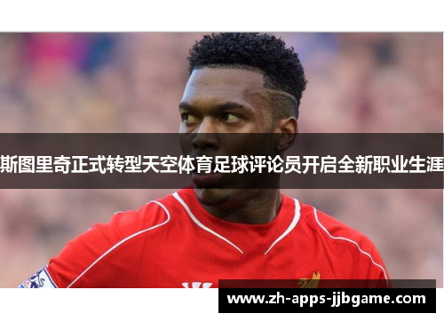 斯图里奇正式转型天空体育足球评论员开启全新职业生涯