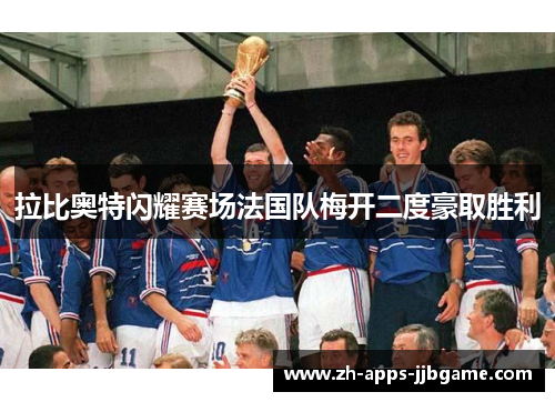 拉比奥特闪耀赛场法国队梅开二度豪取胜利 拉比奥特闪耀赛场法国队梅开二度豪取胜利