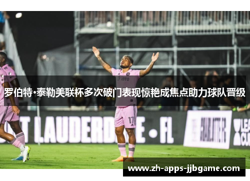 罗伯特·泰勒美联杯多次破门表现惊艳成焦点助力球队晋级 罗伯特·泰勒美联杯多次破门表现惊艳成焦点助力球队晋级
