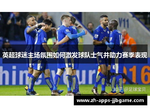 英超球迷主场氛围如何激发球队士气并助力赛季表现 英超球迷主场氛围如何激发球队士气并助力赛季表现